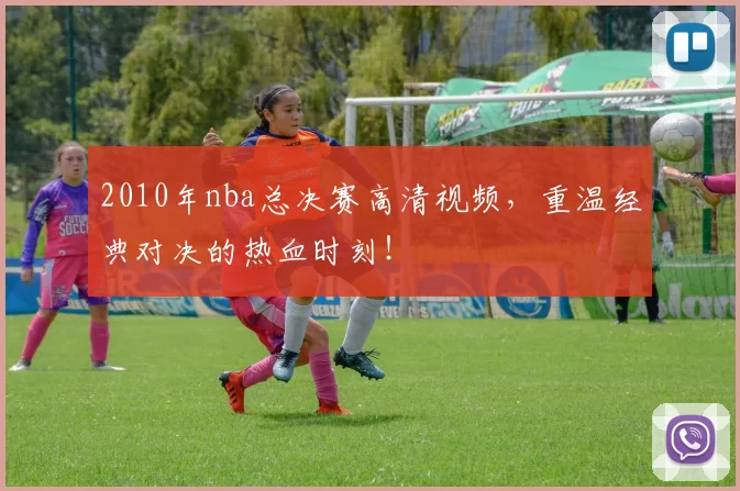 2010年nba总决赛高清视频，重温经典对决的热血时刻！