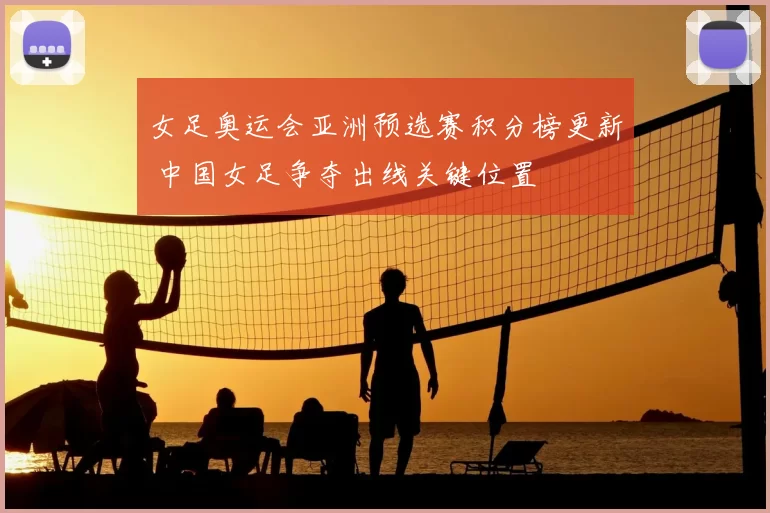 女足奥运会亚洲预选赛积分榜更新 中国女足争夺出线关键位置