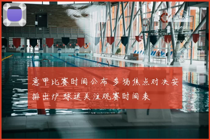 意甲比赛时间公布 多场焦点对决安排出炉 球迷关注观赛时间表