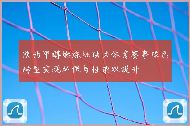 陕西甲醇燃烧机助力体育赛事绿色转型实现环保与性能双提升
