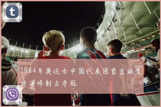 1984年奥运会中国代表团首金诞生许海峰射击夺冠