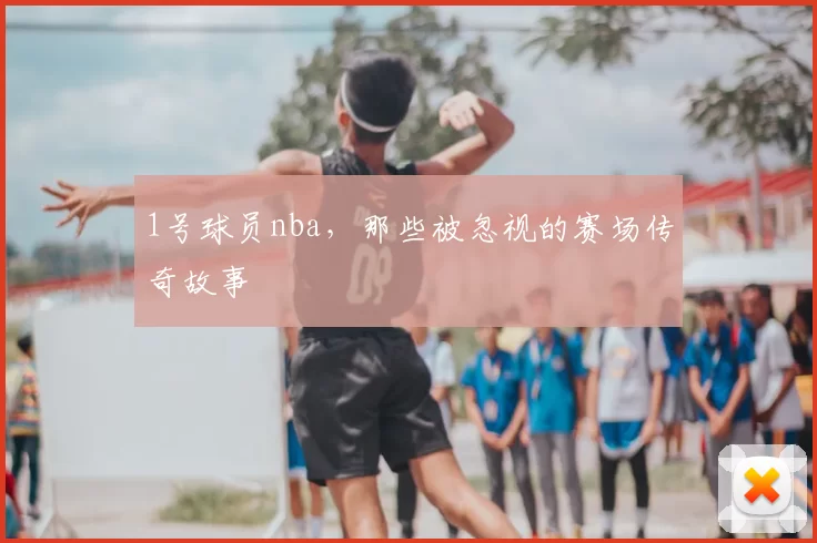 1号球员nba，那些被忽视的赛场传奇故事