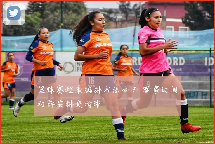 篮球赛程表编排方法公开 赛事时间对阵安排更清晰