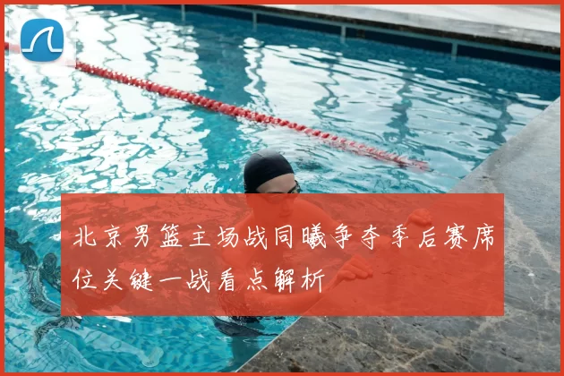 北京男篮主场战同曦争夺季后赛席位关键一战看点解析