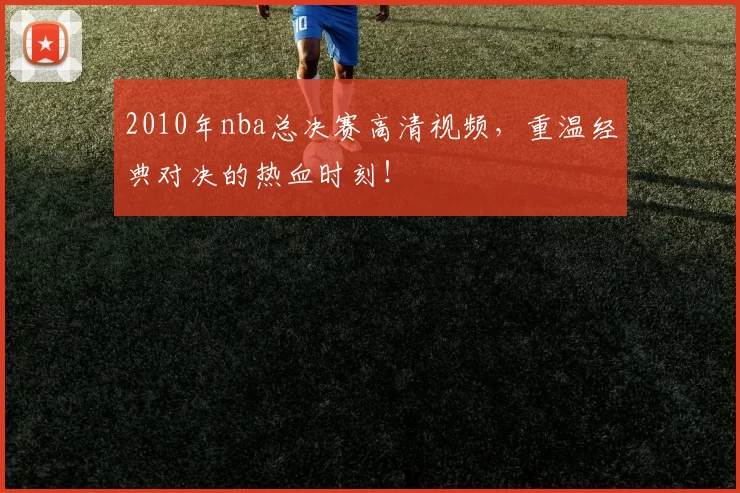 2010年nba总决赛高清视频，重温经典对决的热血时刻！