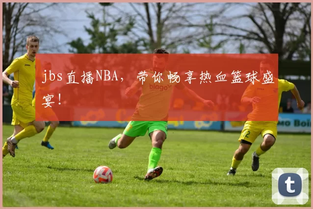 jbs直播NBA，带你畅享热血篮球盛宴！