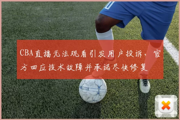 CBA直播无法观看引发用户投诉，官方回应技术故障并承诺尽快修复