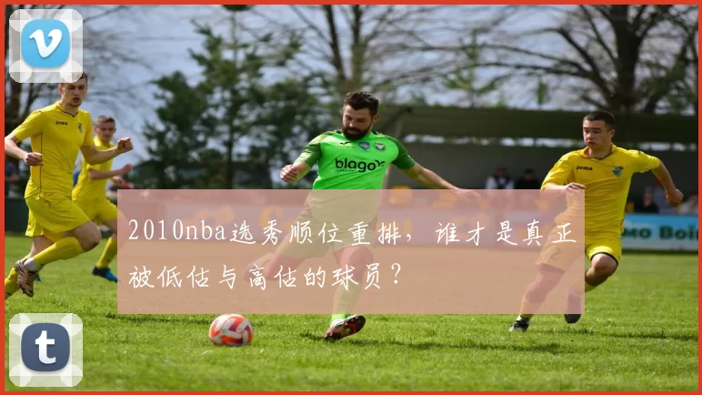2010nba选秀顺位重排，谁才是真正被低估与高估的球员？