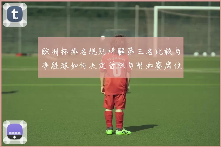 欧洲杯排名规则详解第三名比较与净胜球如何决定晋级与附加赛席位