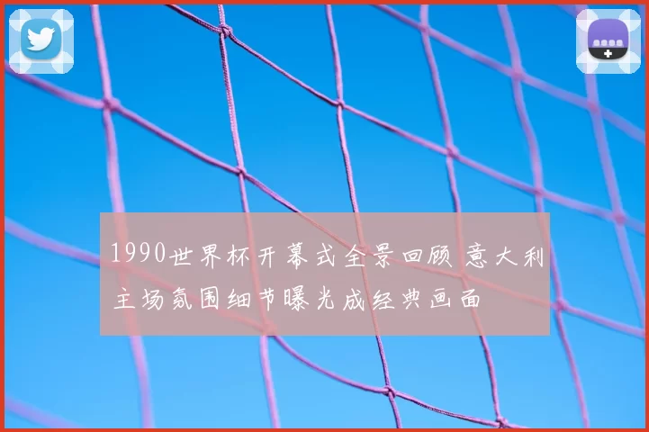 1990世界杯开幕式全景回顾 意大利主场氛围细节曝光成经典画面