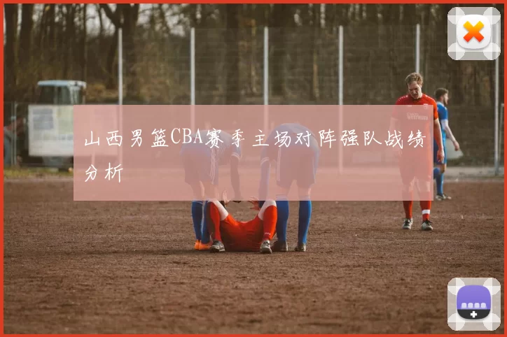 山西男篮CBA赛季主场对阵强队战绩分析