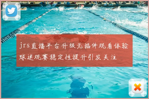 jrs直播平台升级无插件观看体验 球迷观赛稳定性提升引发关注