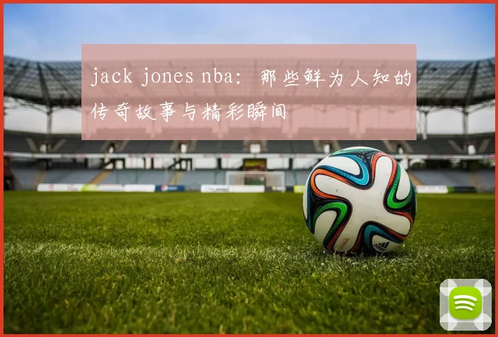 jack jones nba：那些鲜为人知的传奇故事与精彩瞬间