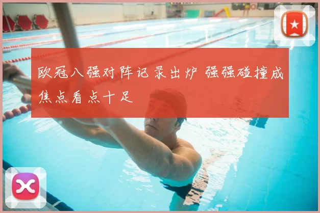 欧冠八强对阵记录出炉 强强碰撞成焦点看点十足