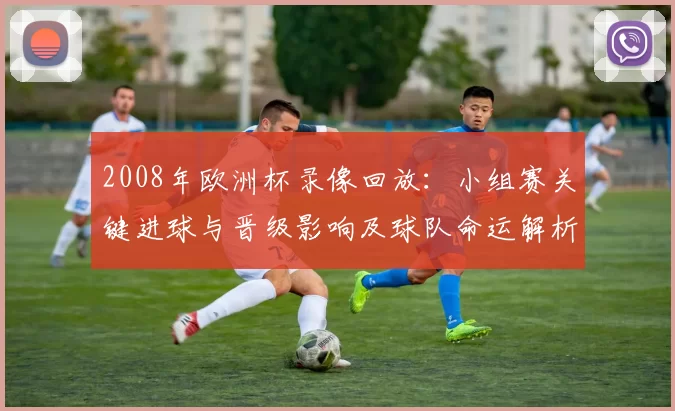 2008年欧洲杯录像回放：小组赛关键进球与晋级影响及球队命运解析