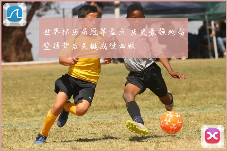 世界杯历届冠军盘点 历史豪强轮番登顶背后关键战役回顾