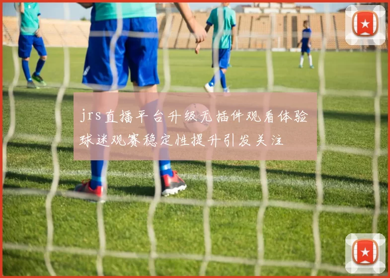jrs直播平台升级无插件观看体验 球迷观赛稳定性提升引发关注
