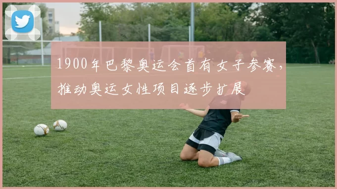 1900年巴黎奥运会首有女子参赛，推动奥运女性项目逐步扩展
