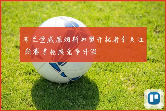 布兰登威廉姆斯加盟开拓者引关注 新赛季轮换竞争升温