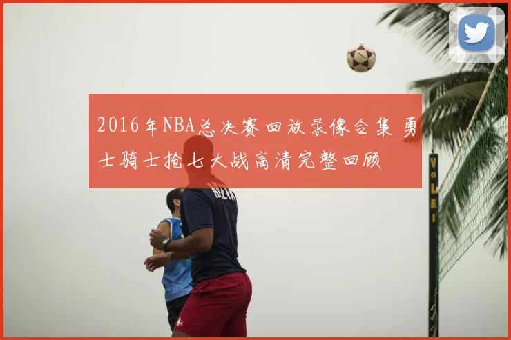 2016年NBA总决赛回放录像合集 勇士骑士抢七大战高清完整回顾