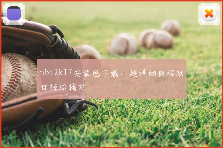 nba2k17安装包下载，超详细教程助你轻松搞定