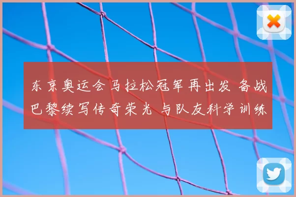 东京奥运会马拉松冠军再出发 备战巴黎续写传奇荣光 与队友科学训练