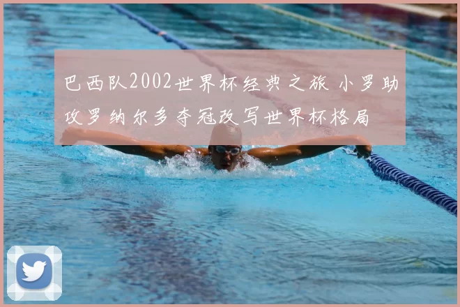 巴西队2002世界杯经典之旅 小罗助攻罗纳尔多夺冠改写世界杯格局