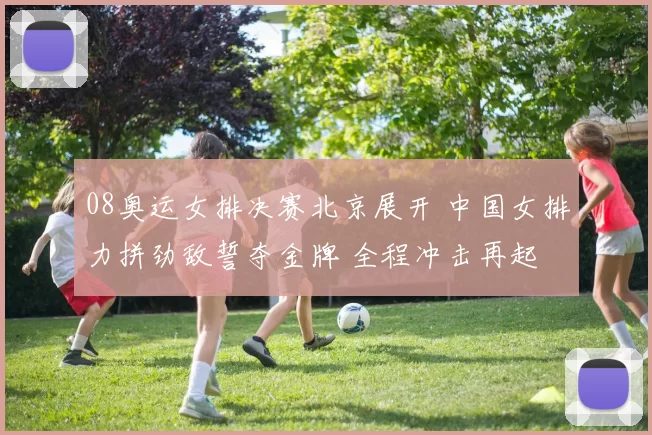 08奥运女排决赛北京展开 中国女排力拼劲敌誓夺金牌 全程冲击再起