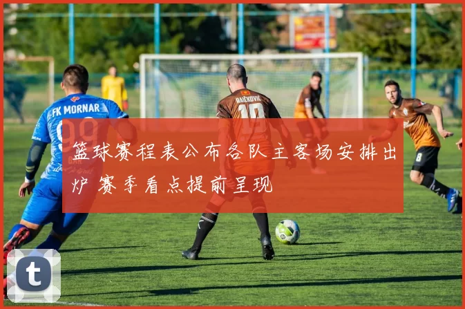 篮球赛程表公布各队主客场安排出炉 赛季看点提前呈现