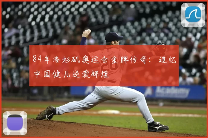 84年洛杉矶奥运会金牌传奇：追忆中国健儿逆袭辉煌