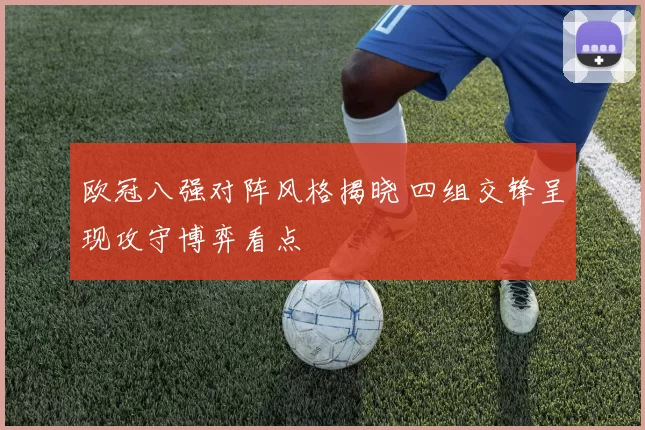 欧冠八强对阵风格揭晓 四组交锋呈现攻守博弈看点