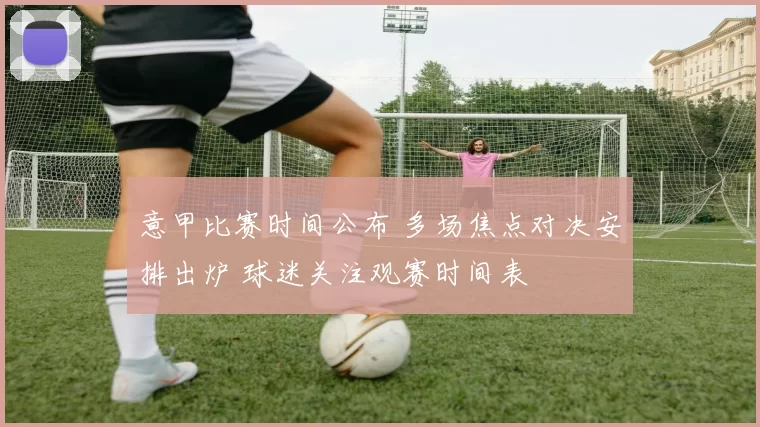 意甲比赛时间公布 多场焦点对决安排出炉 球迷关注观赛时间表