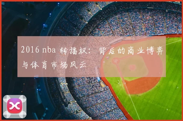 2016 nba 转播权：背后的商业博弈与体育市场风云