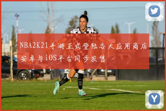 NBA2K21手游正式登陆各大应用商店安卓与iOS平台同步发售