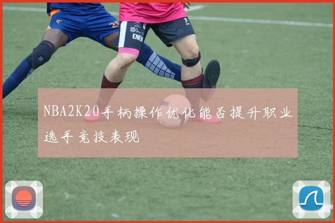 NBA2K20手柄操作优化能否提升职业选手竞技表现
