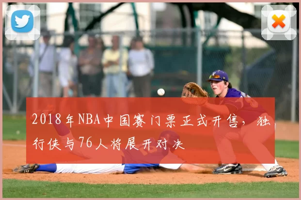 2018年NBA中国赛门票正式开售，独行侠与76人将展开对决