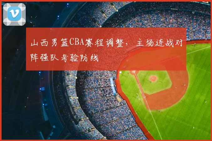 山西男篮CBA赛程调整，主场连战对阵强队考验防线
