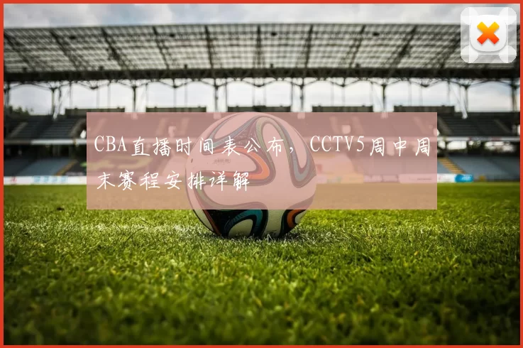 CBA直播时间表公布，CCTV5周中周末赛程安排详解