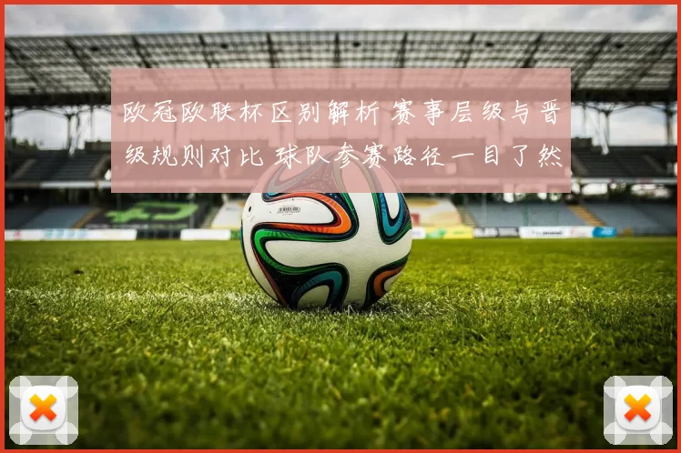 欧冠欧联杯区别解析 赛事层级与晋级规则对比 球队参赛路径一目了然