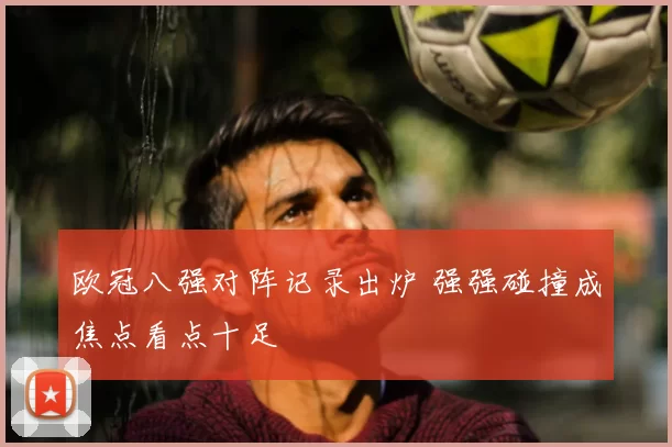 欧冠八强对阵记录出炉 强强碰撞成焦点看点十足