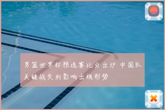 男篮世界杯预选赛比分出炉 中国队关键战失利影响出线形势