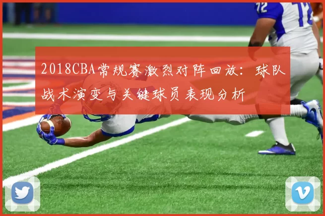 2018CBA常规赛激烈对阵回放：球队战术演变与关键球员表现分析