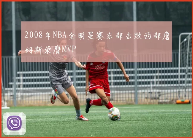 2008年NBA全明星赛东部击败西部詹姆斯荣膺MVP