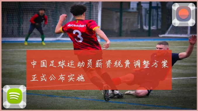 中国足球运动员薪资税费调整方案正式公布实施