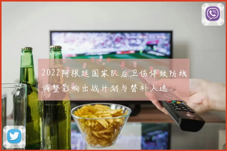 2022阿根廷国家队后卫伤停致防线调整影响出战计划与替补人选
