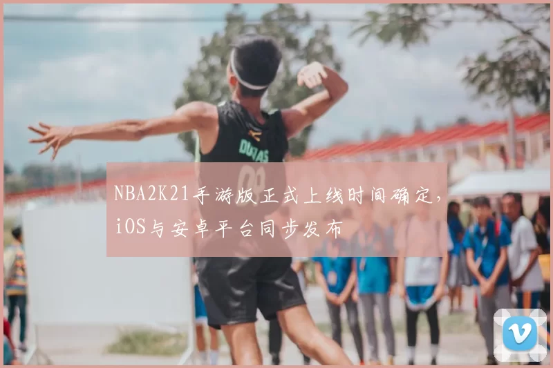 NBA2K21手游版正式上线时间确定，iOS与安卓平台同步发布