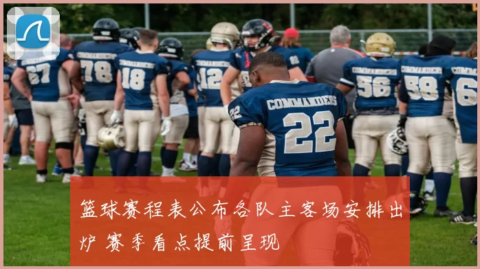 篮球赛程表公布各队主客场安排出炉 赛季看点提前呈现