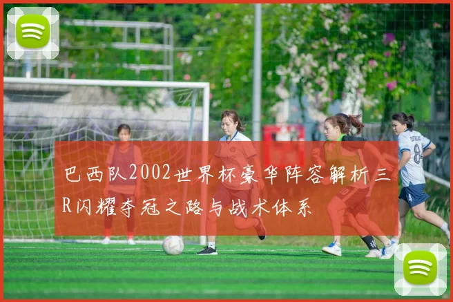 巴西队2002世界杯豪华阵容解析三R闪耀夺冠之路与战术体系