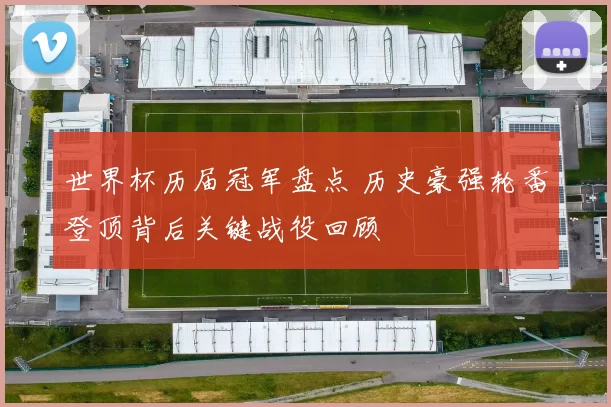 世界杯历届冠军盘点 历史豪强轮番登顶背后关键战役回顾