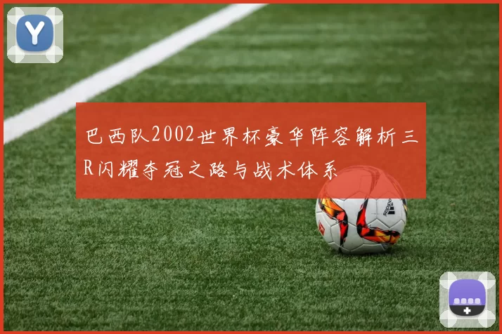 巴西队2002世界杯豪华阵容解析三R闪耀夺冠之路与战术体系